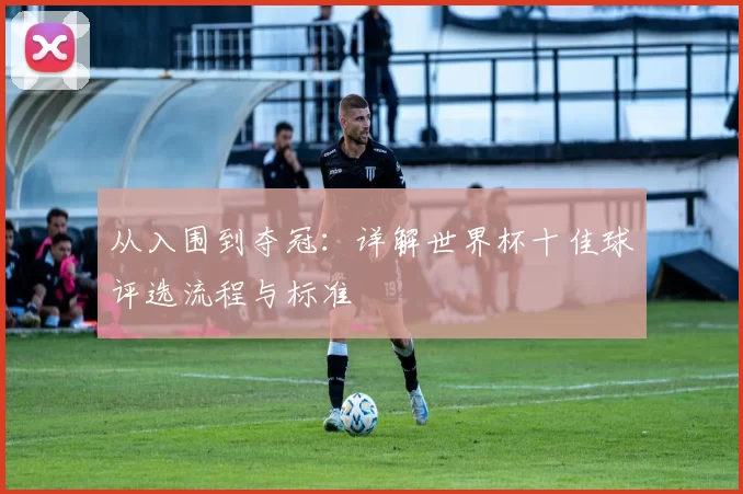 从入围到夺冠:详解世界杯十佳球评选流程与标准