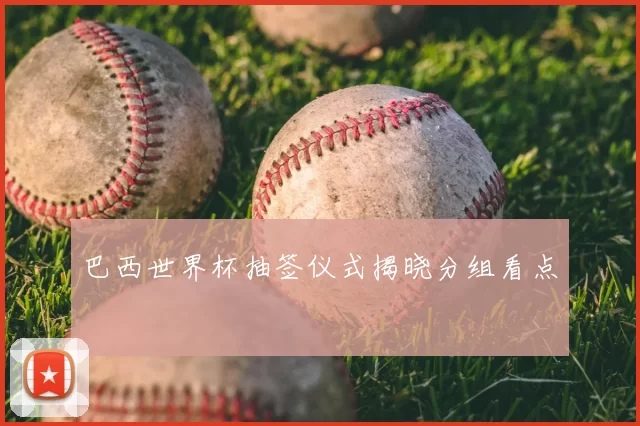 巴西世界杯抽签仪式揭晓分组看点