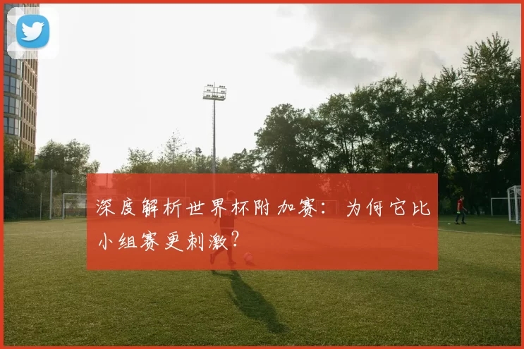 深度解析世界杯附加赛:为何它比小组赛更刺激?