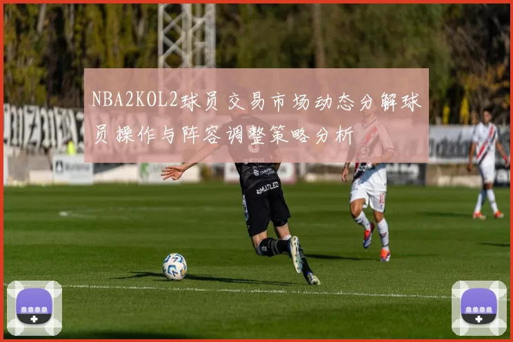 NBA2KOL2球员交易市场动态分解球员操作与阵容调整策略分析