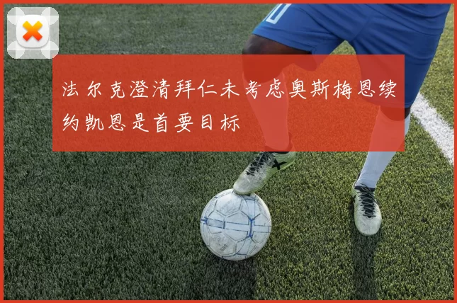 法尔克澄清拜仁未考虑奥斯梅恩续约凯恩是首要目标