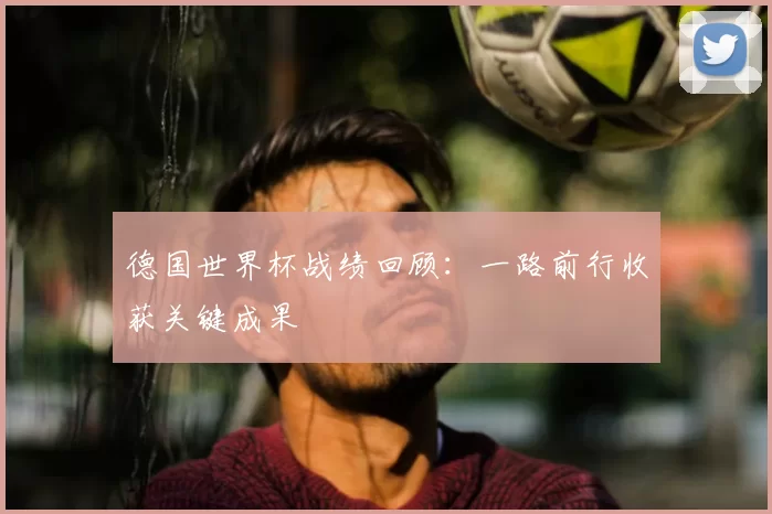 德国世界杯战绩回顾：一路前行收获关键成果