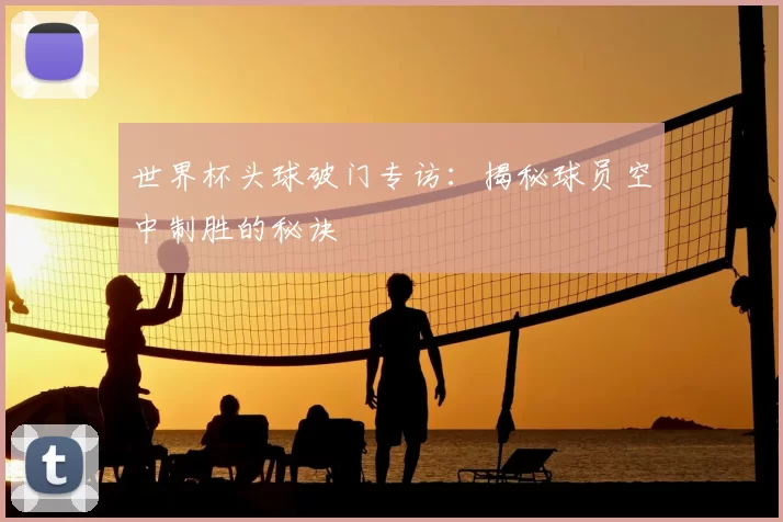 世界杯头球破门专访：揭秘球员空中制胜的秘诀