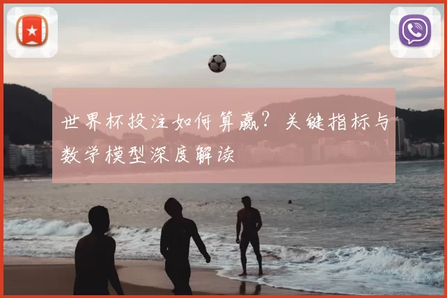 世界杯投注如何算赢?关键指标与数学模型深度解读