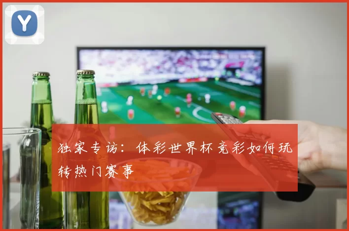 独家专访:体彩世界杯竞彩如何玩转热门赛事