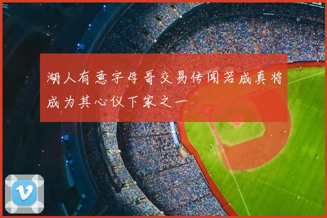 湖人有意字母哥交易传闻若成真将成为其心仪下家之一