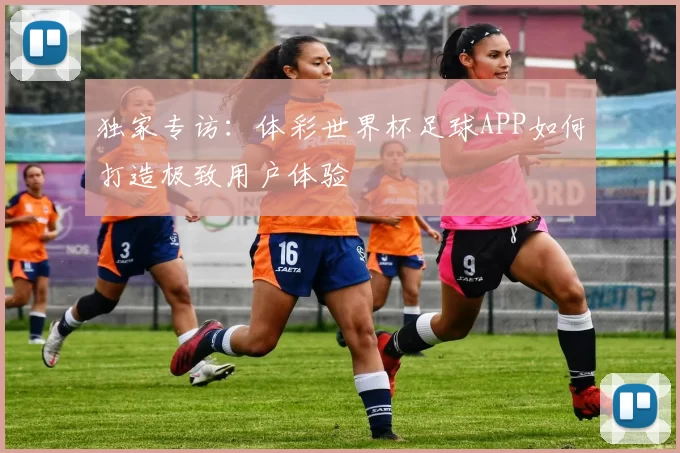 独家专访：体彩世界杯足球APP如何打造极致用户体验