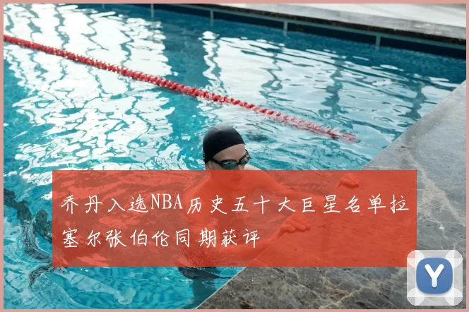乔丹入选NBA历史五十大巨星名单拉塞尔张伯伦同期获评