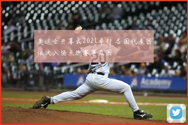 奥运会开幕式2021举行 各国代表团依次入场点燃赛事氛围