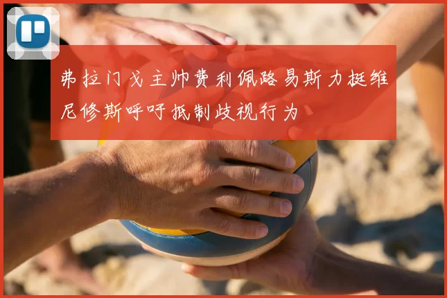 弗拉门戈主帅费利佩路易斯力挺维尼修斯呼吁抵制歧视行为