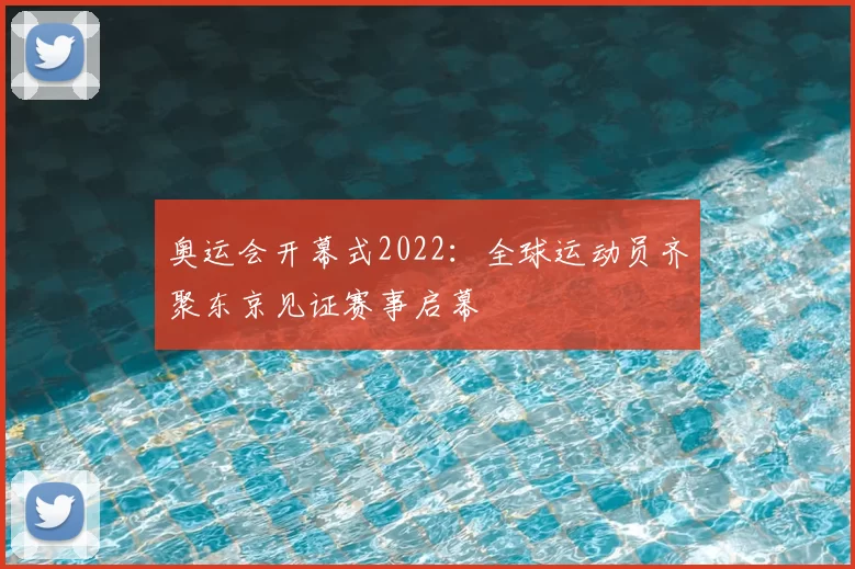 奥运会开幕式2022：全球运动员齐聚东京见证赛事启幕