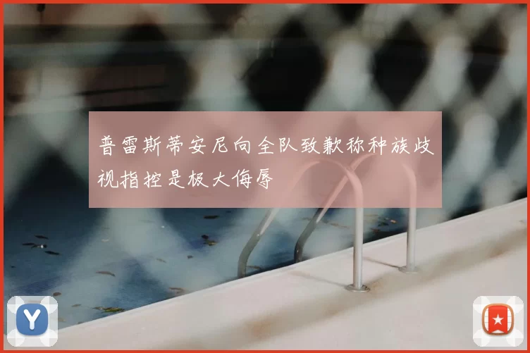 普雷斯蒂安尼向全队致歉称种族歧视指控是极大侮辱