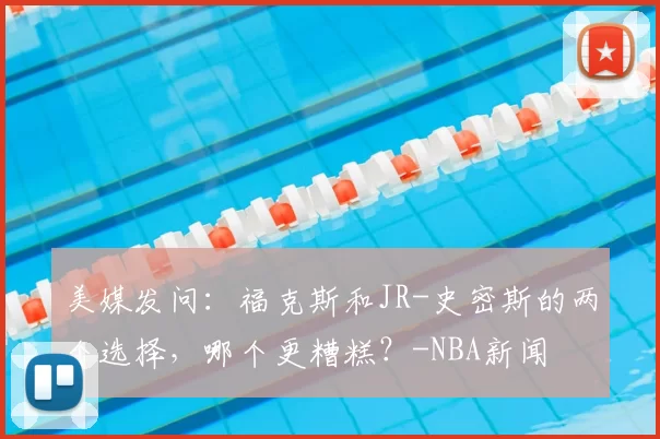 美媒发问:福克斯和JR-史密斯的两个选择,哪个更糟糕?-NBA新闻