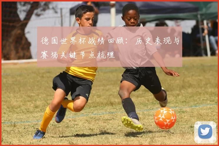 德国世界杯战绩回顾：历史表现与赛场关键节点梳理