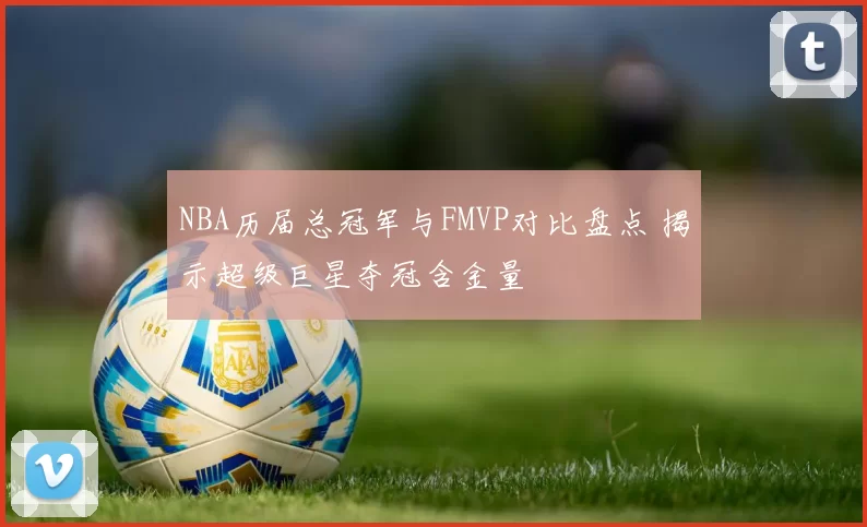 NBA历届总冠军与FMVP对比盘点 揭示超级巨星夺冠含金量