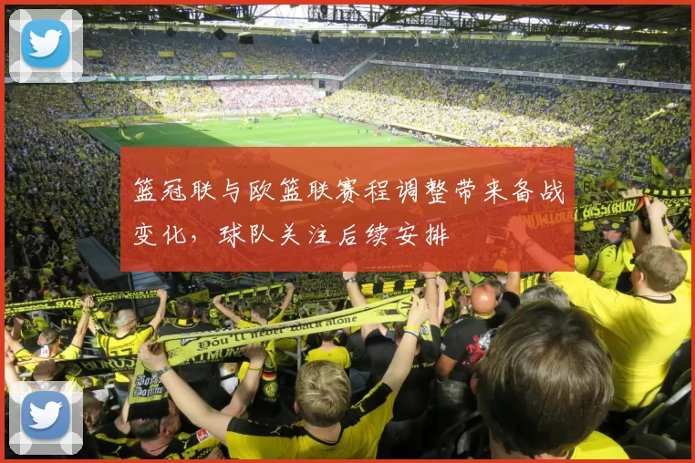 篮冠联与欧篮联赛程调整带来备战变化，球队关注后续安排