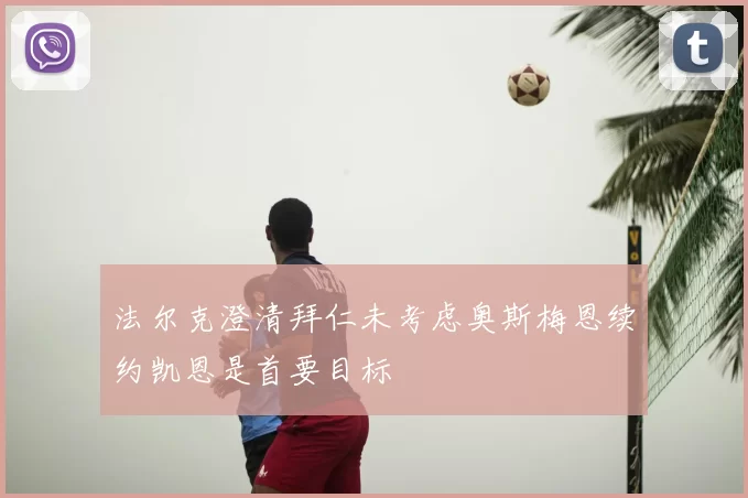 法尔克澄清拜仁未考虑奥斯梅恩续约凯恩是首要目标