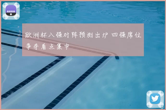 欧洲杯八强对阵预测出炉 四强席位争夺看点集中