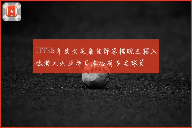 IFFHS年度女足最佳阵容揭晓王霜入选澳大利亚与日本各有多名球员