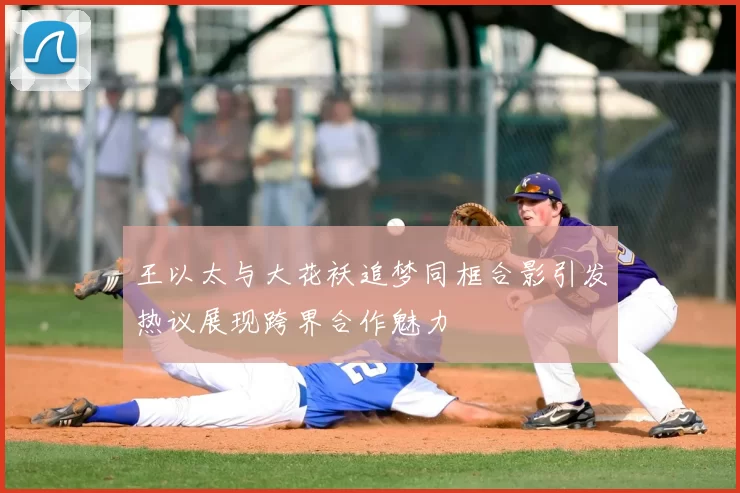 王以太与大花袄追梦同框合影引发热议展现跨界合作魅力