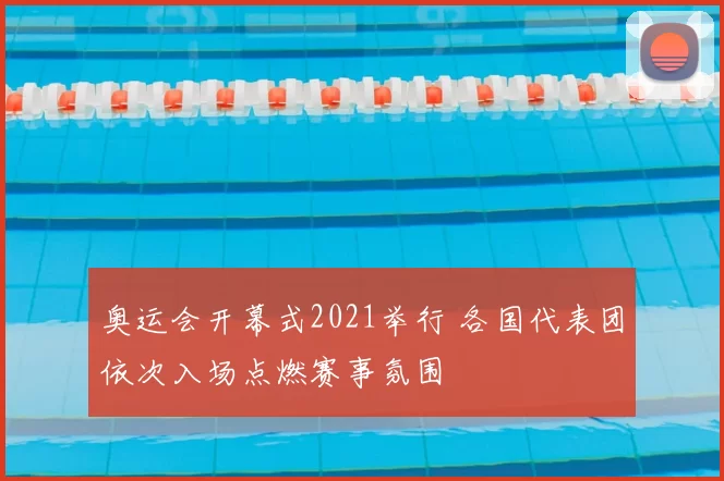 奥运会开幕式2021举行 各国代表团依次入场点燃赛事氛围
