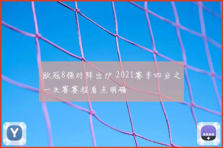 欧冠8强对阵出炉 2021赛季四分之一决赛赛程看点明确