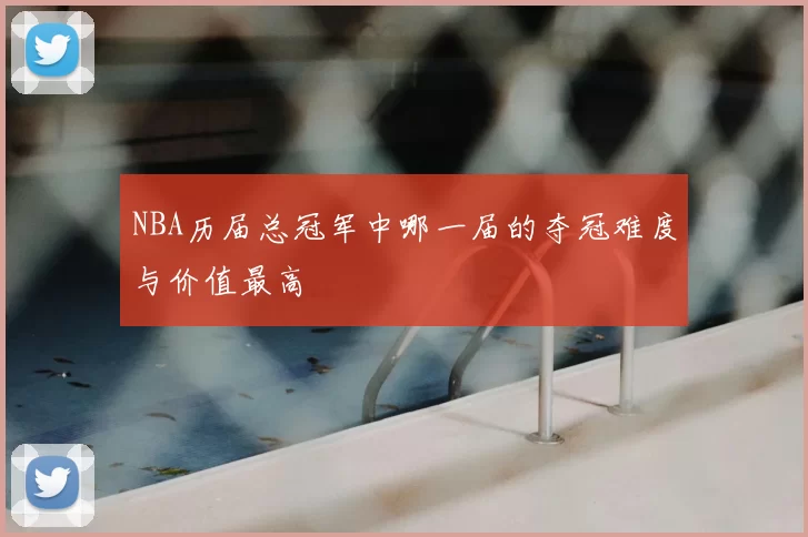 NBA历届总冠军中哪一届的夺冠难度与价值最高