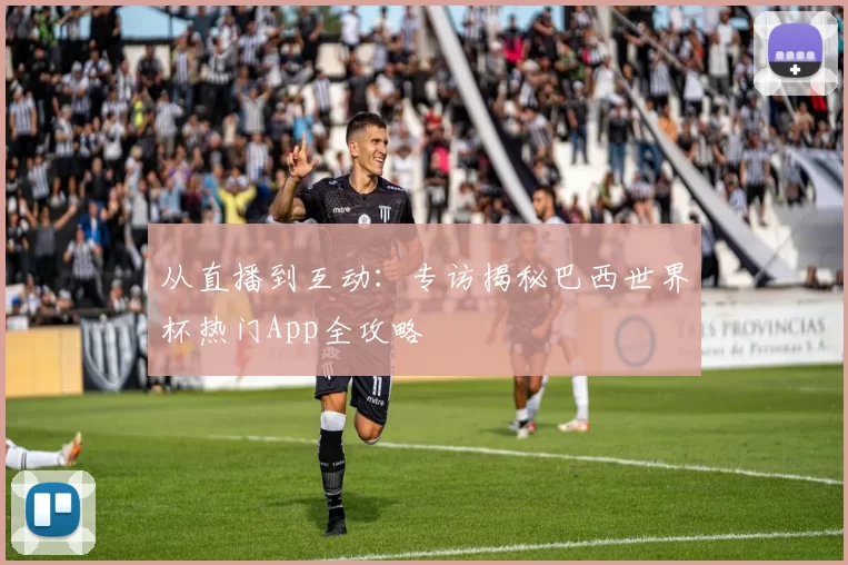 从直播到互动：专访揭秘巴西世界杯热门App全攻略