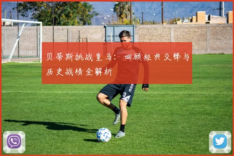 贝蒂斯挑战皇马：回顾经典交锋与历史战绩全解析