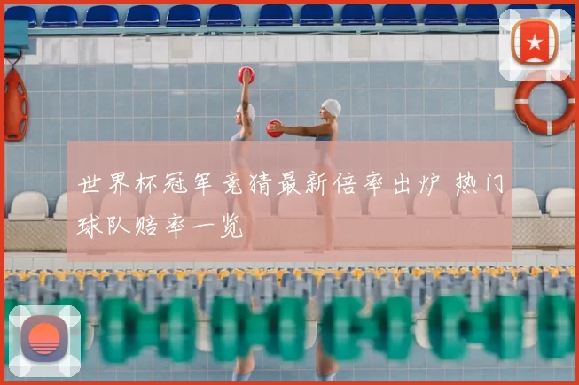 世界杯冠军竞猜最新倍率出炉 热门球队赔率一览