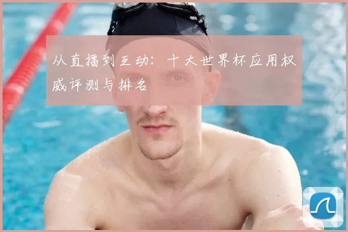从直播到互动：十大世界杯应用权威评测与排名