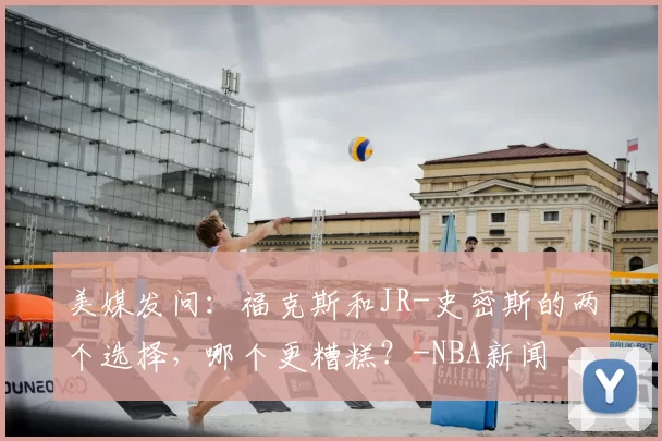 美媒发问:福克斯和JR-史密斯的两个选择,哪个更糟糕?-NBA新闻