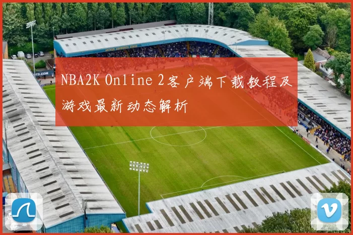 NBA2K Online 2客户端下载教程及游戏最新动态解析