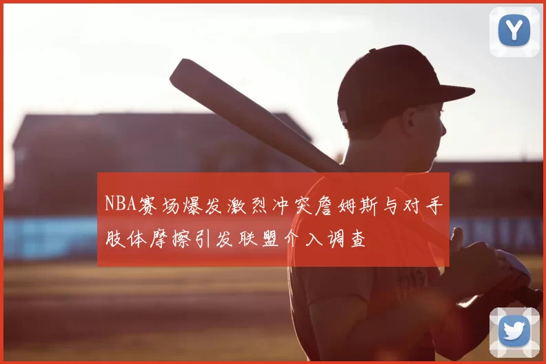 NBA赛场爆发激烈冲突詹姆斯与对手肢体摩擦引发联盟介入调查