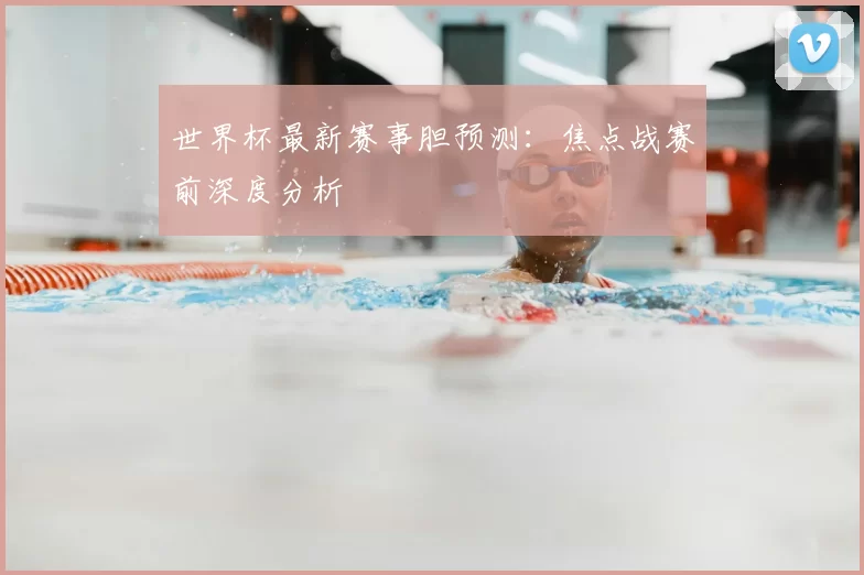 世界杯最新赛事胆预测：焦点战赛前深度分析