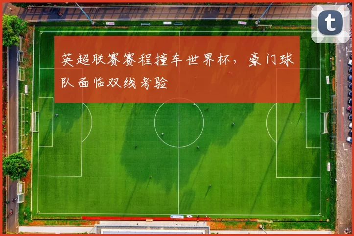 英超联赛赛程撞车世界杯,豪门球队面临双线考验
