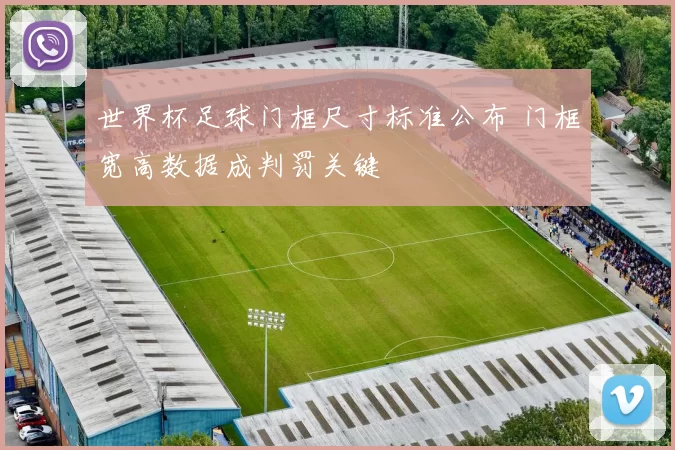 世界杯足球门框尺寸标准公布 门框宽高数据成判罚关键