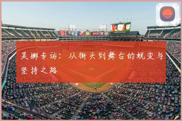 吴娜专访:从街头到舞台的蜕变与坚持之路