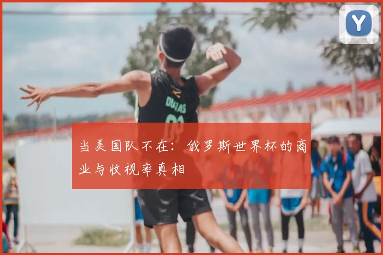 当美国队不在:俄罗斯世界杯的商业与收视率真相