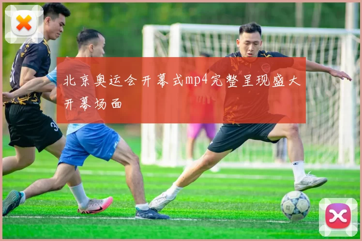 北京奥运会开幕式mp4完整呈现盛大开幕场面