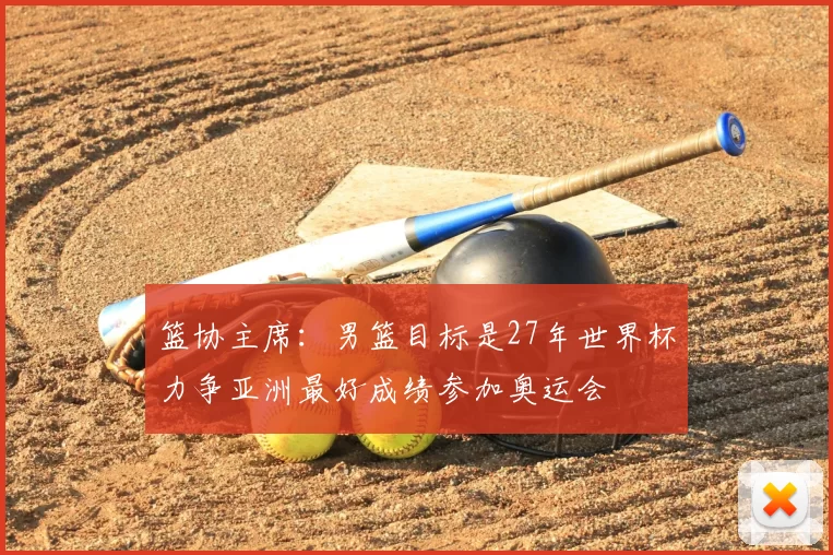 篮协主席：男篮目标是27年世界杯力争亚洲最好成绩参加奥运会