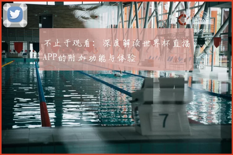 不止于观看:深度解读世界杯直播APP的附加功能与体验