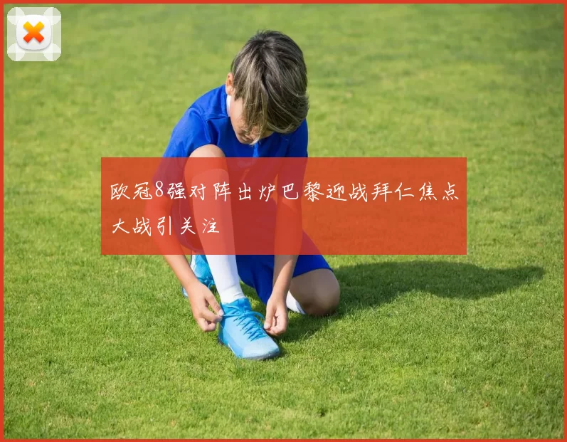 欧冠8强对阵出炉巴黎迎战拜仁焦点大战引关注
