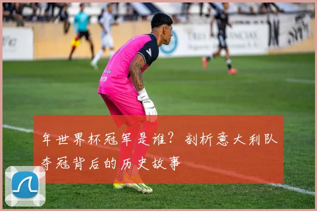 年世界杯冠军是谁？剖析意大利队夺冠背后的历史故事