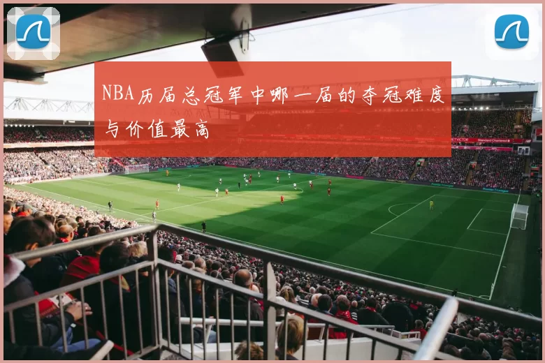 NBA历届总冠军中哪一届的夺冠难度与价值最高